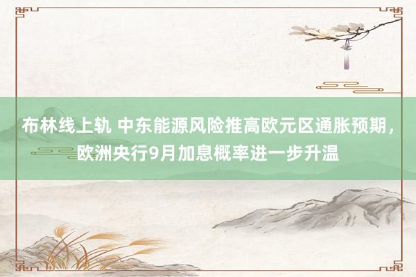 布林线上轨 中东能源风险推高欧元区通胀预期，欧洲央行9月加息概率进一步升温