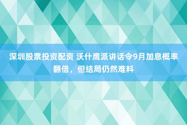 深圳股票投资配资 沃什鹰派讲话令9月加息概率翻倍，但结局仍然难料