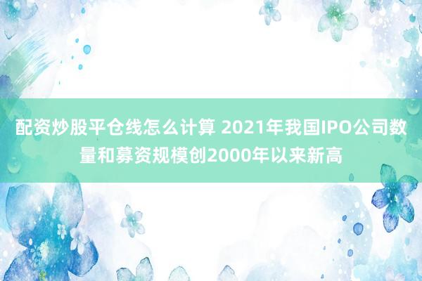 配资炒股平仓线怎么计算 2021年我国IPO公司数量和募资规模创2000年以来新高