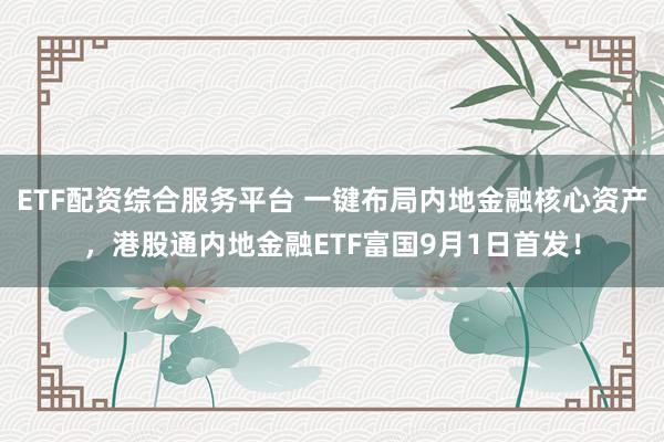 ETF配资综合服务平台 一键布局内地金融核心资产，港股通内地金融ETF富国9月1日首发！