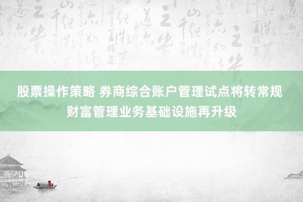 股票操作策略 券商综合账户管理试点将转常规 财富管理业务基础设施再升级