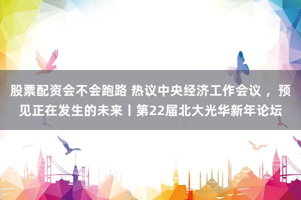股票配资会不会跑路 热议中央经济工作会议 ，预见正在发生的未来丨第22届北大光华新年论坛