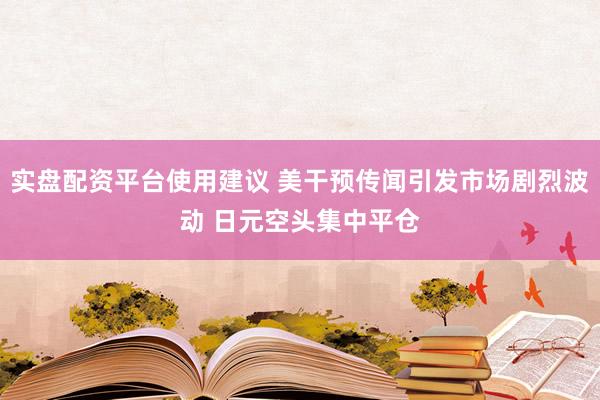 实盘配资平台使用建议 美干预传闻引发市场剧烈波动 日元空头集中平仓