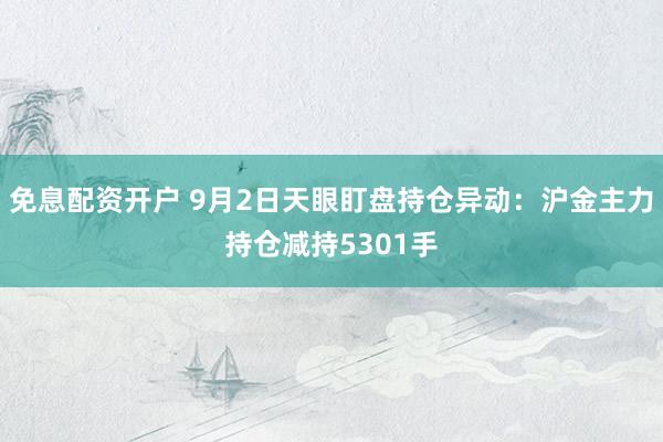 免息配资开户 9月2日天眼盯盘持仓异动:沪金主力持仓减持5301手