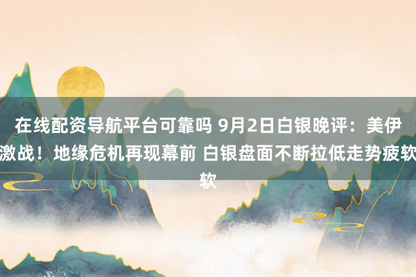 在线配资导航平台可靠吗 9月2日白银晚评：美伊激战！地缘危机再现幕前 白银盘面不断拉低走势疲软