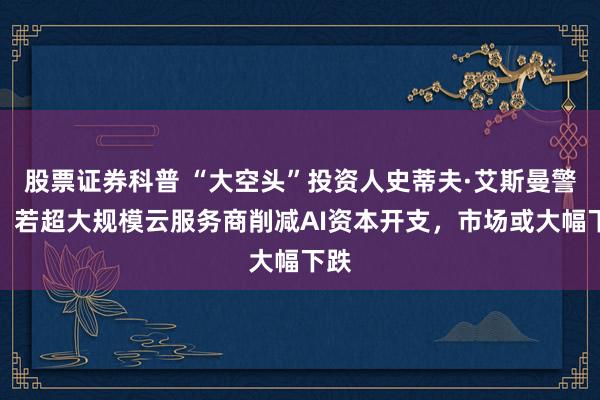 股票证券科普 “大空头”投资人史蒂夫·艾斯曼警告：若超大规模云服务商削减AI资本开支，市场或大幅下跌