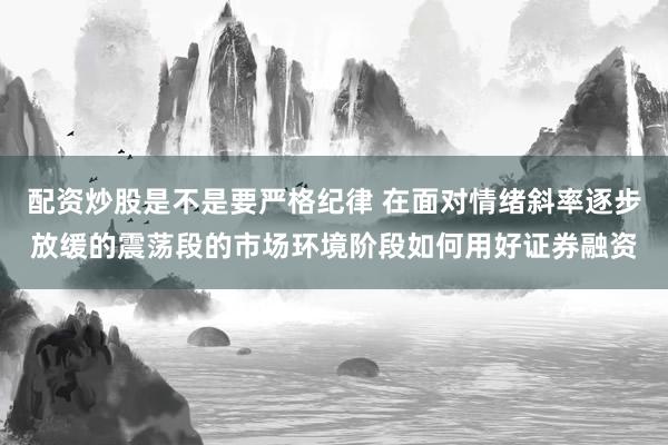 配资炒股是不是要严格纪律 在面对情绪斜率逐步放缓的震荡段的市场环境阶段如何用好证券融资