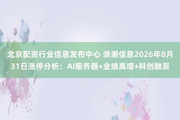 北京配资行业信息发布中心 浪潮信息2026年8月31日涨停分析：AI服务器+业绩高增+科创融资