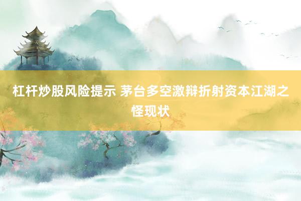 杠杆炒股风险提示 茅台多空激辩折射资本江湖之怪现状