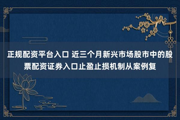 正规配资平台入口 近三个月新兴市场股市中的股票配资证券入口止盈止损机制从案例复