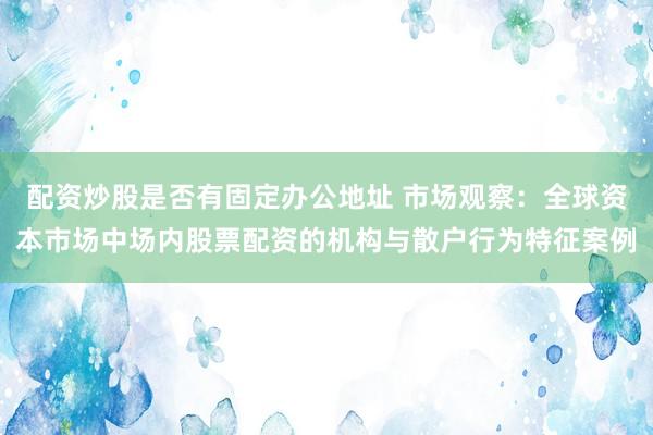 配资炒股是否有固定办公地址 市场观察：全球资本市场中场内股票配资的机构与散户行为特征案例
