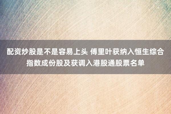 配资炒股是不是容易上头 傅里叶获纳入恒生综合指数成份股及获调入港股通股票名单