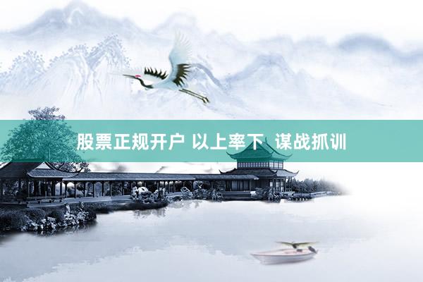 股票正规开户 以上率下 谋战抓训