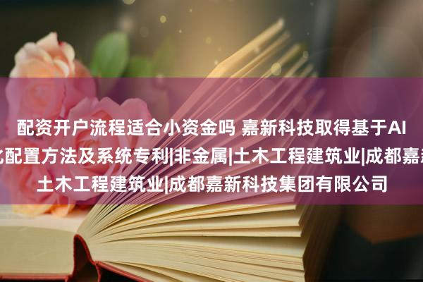 配资开户流程适合小资金吗 嘉新科技取得基于AI的道路施工资源优化配置方法及系统专利|非金属|土木工程建筑业|成都嘉新科技集团有限公司