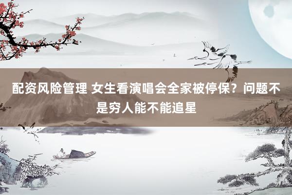配资风险管理 女生看演唱会全家被停保？问题不是穷人能不能追星