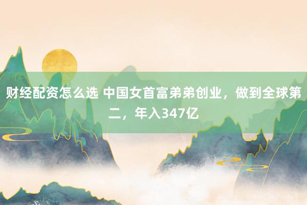 财经配资怎么选 中国女首富弟弟创业,做到全球第二,年入347亿