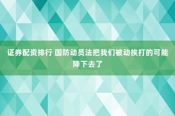 证券配资排行 国防动员法把我们被动挨打的可能降下去了