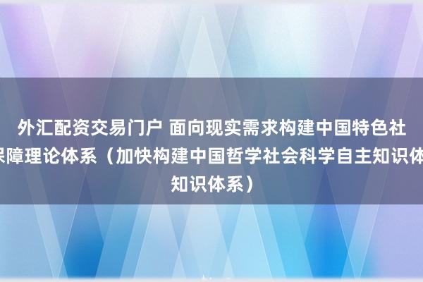 外汇配资交易门户 面向现实需求构建中国特色社会保障理论体系（加快构建中国哲学社会科学自主知识体系）