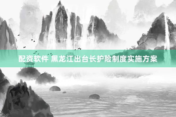 配资软件 黑龙江出台长护险制度实施方案