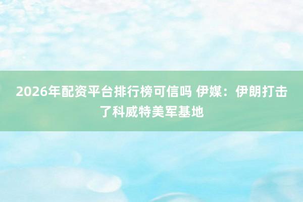2026年配资平台排行榜可信吗 伊媒：伊朗打击了科威特美军基地