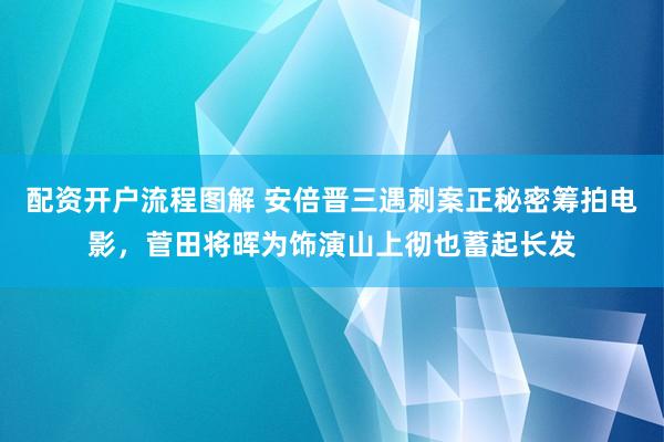 配资开户流程图解 安倍晋三遇刺案正秘密筹拍电影，菅田将晖为饰演山上彻也蓄起长发