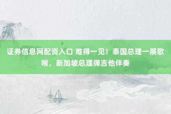 证券信息网配资入口 难得一见！泰国总理一展歌喉，新加坡总理弹吉他伴奏