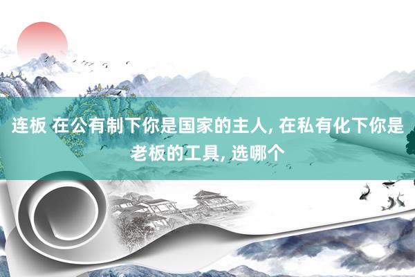 连板 在公有制下你是国家的主人, 在私有化下你是老板的工具, 选哪个