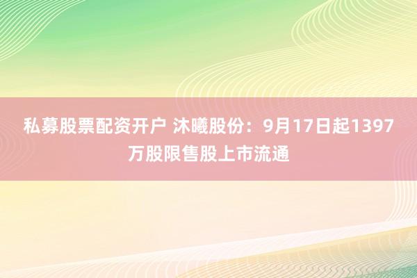 私募股票配资开户 沐曦股份：9月17日起1397万股限售股上市流通