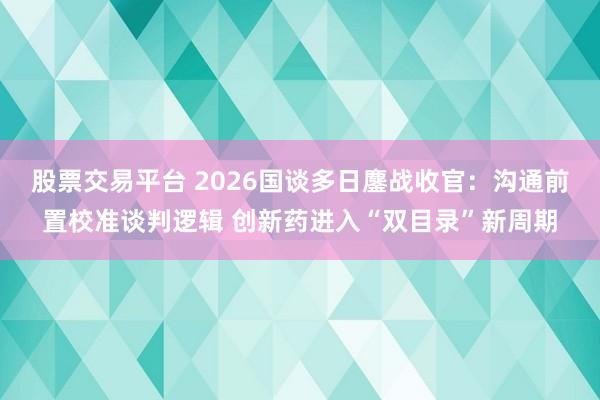 股票交易平台 2026国谈多日鏖战收官：沟通前置校准谈判逻辑 创新药进入“双目录”新周期