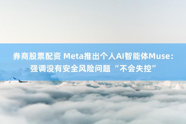 券商股票配资 Meta推出个人AI智能体Muse：强调没有安全风险问题 “不会失控”