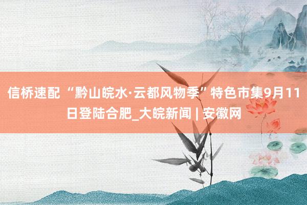 信桥速配 “黔山皖水·云都风物季”特色市集9月11日登陆合肥_大皖新闻 | 安徽网