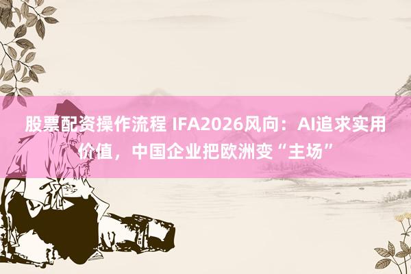 股票配资操作流程 IFA2026风向：AI追求实用价值，中国企业把欧洲变“主场”