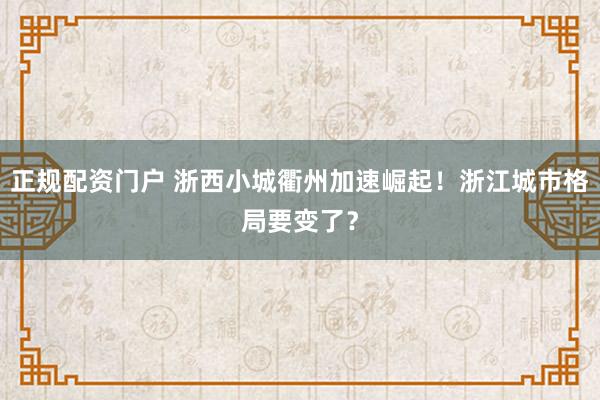 正规配资门户 浙西小城衢州加速崛起！浙江城市格局要变了？