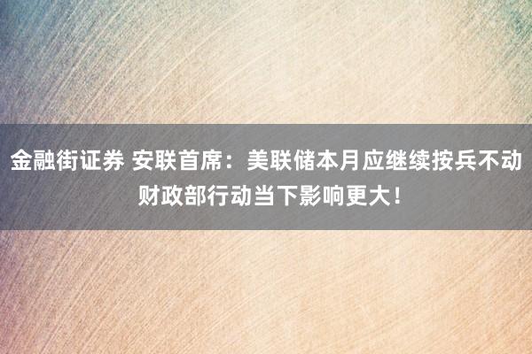 金融街证券 安联首席：美联储本月应继续按兵不动 财政部行动当下影响更大！