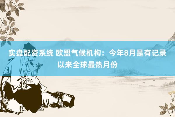 实盘配资系统 欧盟气候机构：今年8月是有记录以来全球最热月份