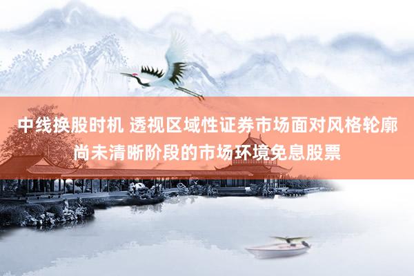 中线换股时机 透视区域性证券市场面对风格轮廓尚未清晰阶段的市场环境免息股票