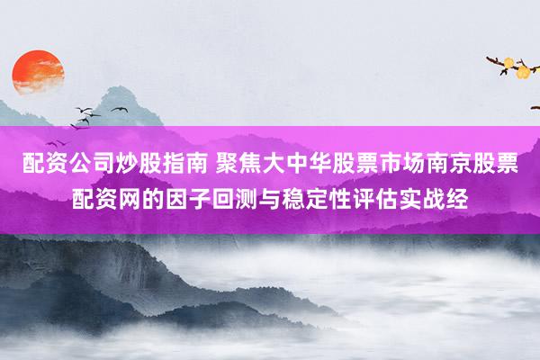 配资公司炒股指南 聚焦大中华股票市场南京股票配资网的因子回测与稳定性评估实战经