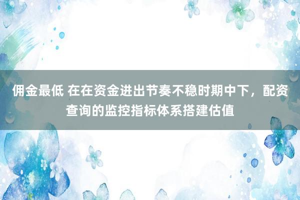 佣金最低 在在资金进出节奏不稳时期中下，配资查询的监控指标体系搭建估值