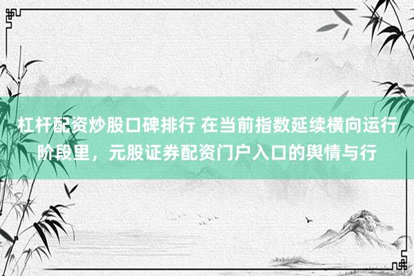 杠杆配资炒股口碑排行 在当前指数延续横向运行阶段里，元股证券配资门户入口的舆情与行