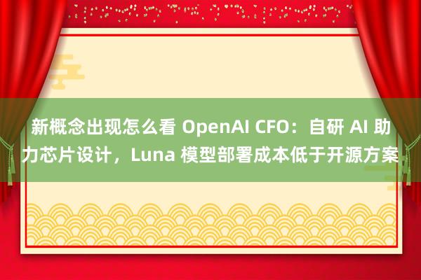 新概念出现怎么看 OpenAI CFO：自研 AI 助力芯片设计，Luna 模型部署成本低于开源方案