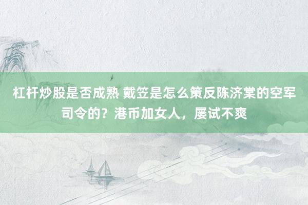 杠杆炒股是否成熟 戴笠是怎么策反陈济棠的空军司令的？港币加女人，屡试不爽