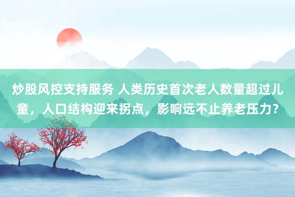 炒股风控支持服务 人类历史首次老人数量超过儿童，人口结构迎来拐点，影响远不止养老压力？