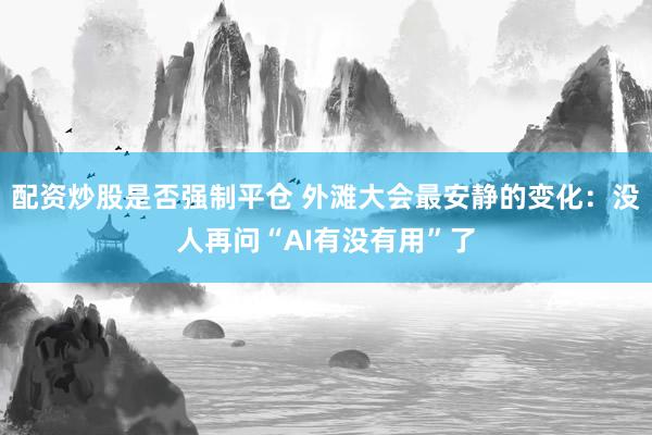配资炒股是否强制平仓 外滩大会最安静的变化：没人再问“AI有没有用”了