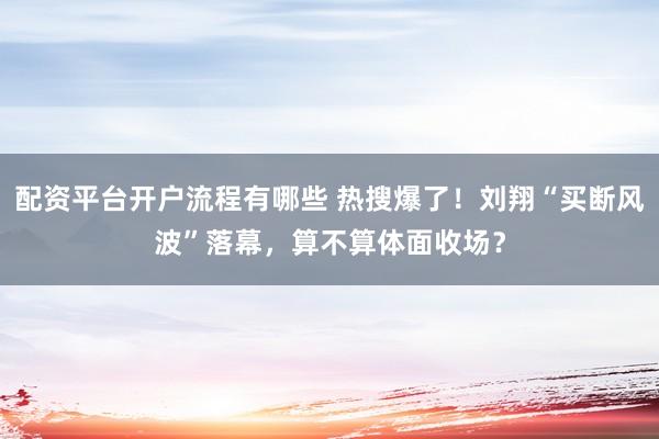 配资平台开户流程有哪些 热搜爆了！刘翔“买断风波”落幕，算不算体面收场？