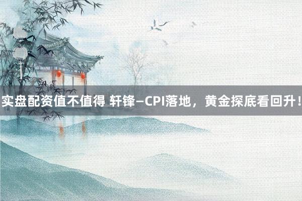 实盘配资值不值得 轩锋—CPI落地,黄金探底看回升!