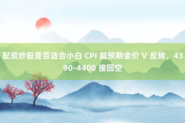 配资炒股是否适合小白 CPI 超预期金价 V 反转，4390-4400 接回空