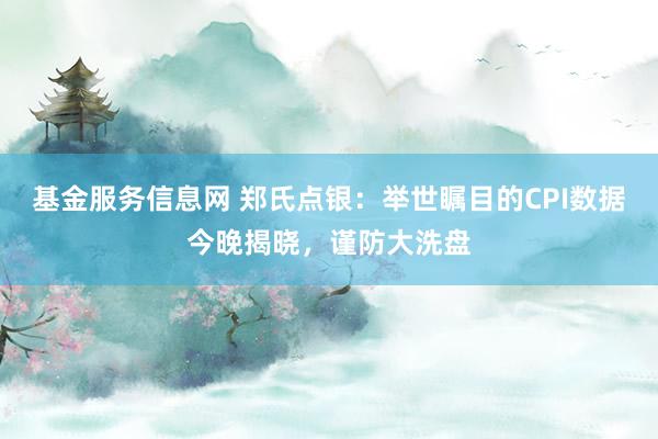 基金服务信息网 郑氏点银：举世瞩目的CPI数据今晚揭晓，谨防大洗盘