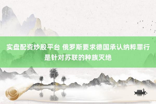 实盘配资炒股平台 俄罗斯要求德国承认纳粹罪行是针对苏联的种族灭绝