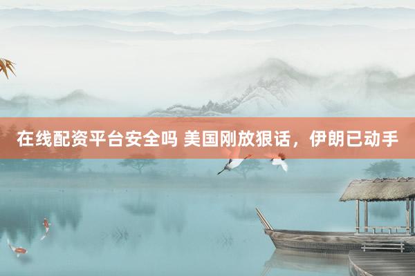 在线配资平台安全吗 美国刚放狠话，伊朗已动手