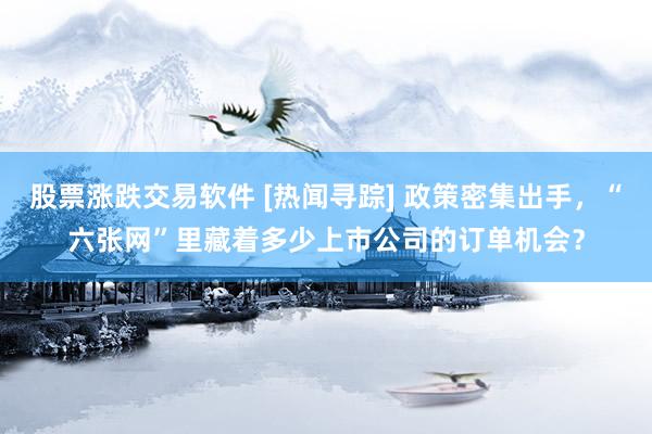 股票涨跌交易软件 [热闻寻踪] 政策密集出手，“六张网”里藏着多少上市公司的订单机会？